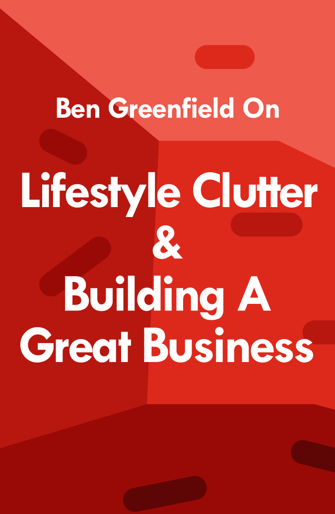 Ben Greenfield on Lifestyle Clutter